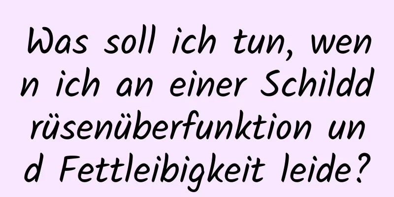 Was soll ich tun, wenn ich an einer Schilddrüsenüberfunktion und Fettleibigkeit leide?
