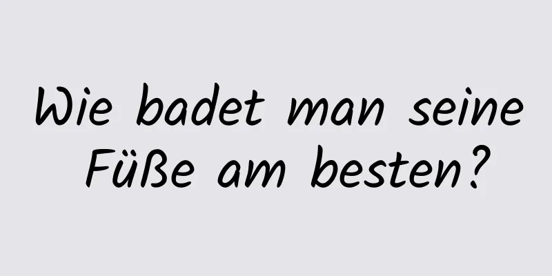 Wie badet man seine Füße am besten?