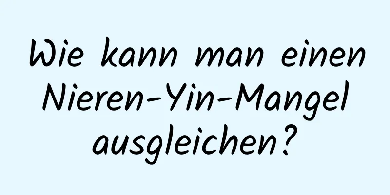 Wie kann man einen Nieren-Yin-Mangel ausgleichen?