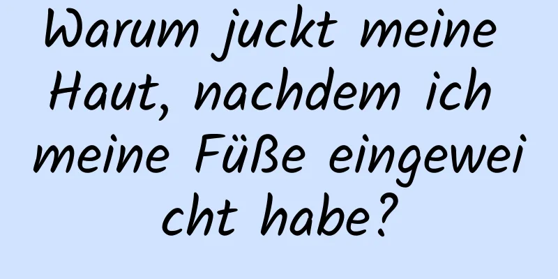 Warum juckt meine Haut, nachdem ich meine Füße eingeweicht habe?