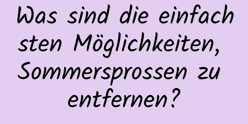 Was sind die einfachsten Möglichkeiten, Sommersprossen zu entfernen?