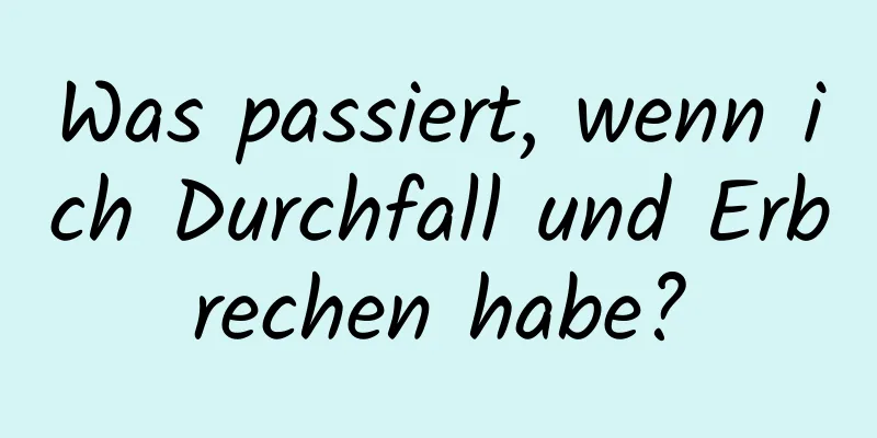 Was passiert, wenn ich Durchfall und Erbrechen habe?