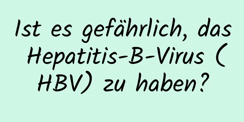 Ist es gefährlich, das Hepatitis-B-Virus (HBV) zu haben?