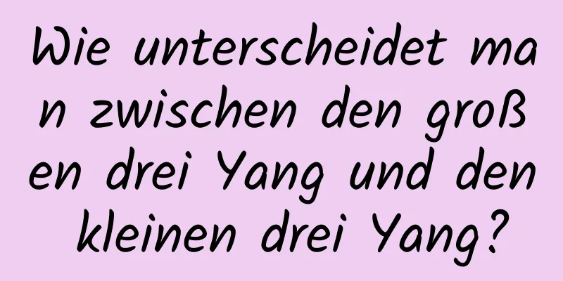 Wie unterscheidet man zwischen den großen drei Yang und den kleinen drei Yang?