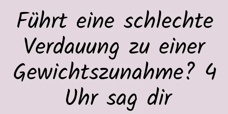 Führt eine schlechte Verdauung zu einer Gewichtszunahme? 4 Uhr sag dir
