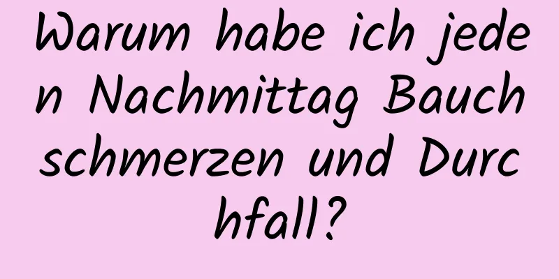 Warum habe ich jeden Nachmittag Bauchschmerzen und Durchfall?