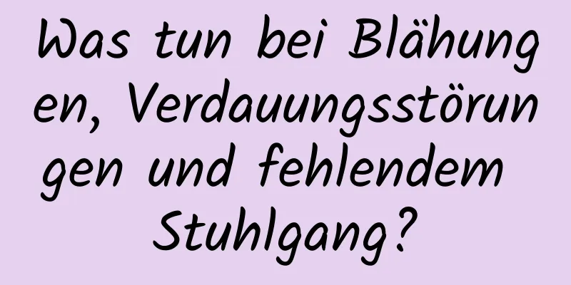 Was tun bei Blähungen, Verdauungsstörungen und fehlendem Stuhlgang?