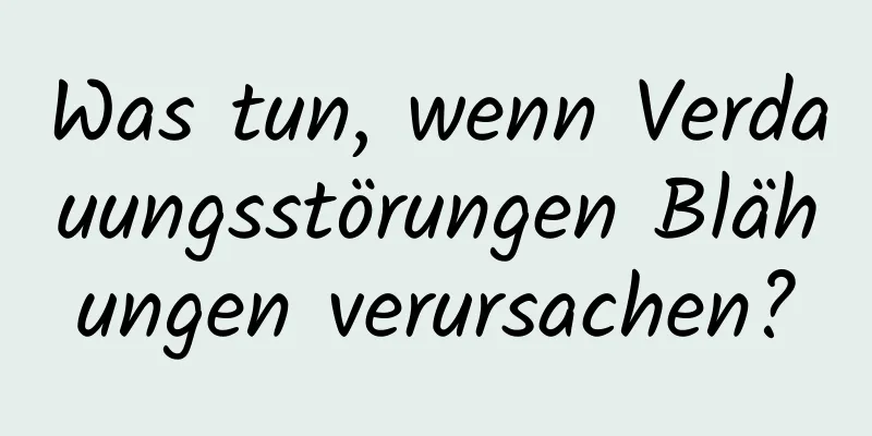 Was tun, wenn Verdauungsstörungen Blähungen verursachen?