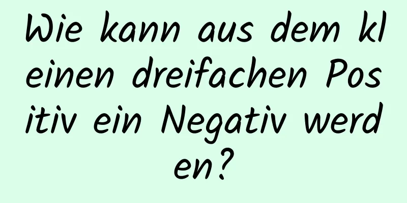 Wie kann aus dem kleinen dreifachen Positiv ein Negativ werden?
