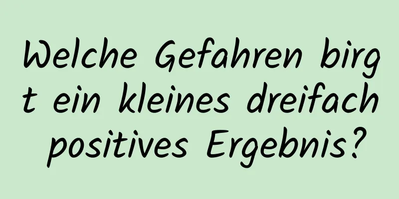 Welche Gefahren birgt ein kleines dreifach positives Ergebnis?
