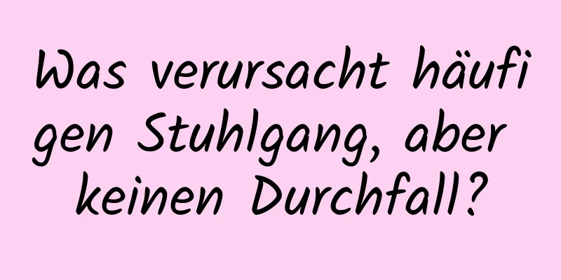 Was verursacht häufigen Stuhlgang, aber keinen Durchfall?