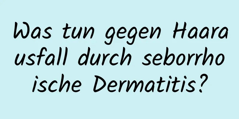 Was tun gegen Haarausfall durch seborrhoische Dermatitis?