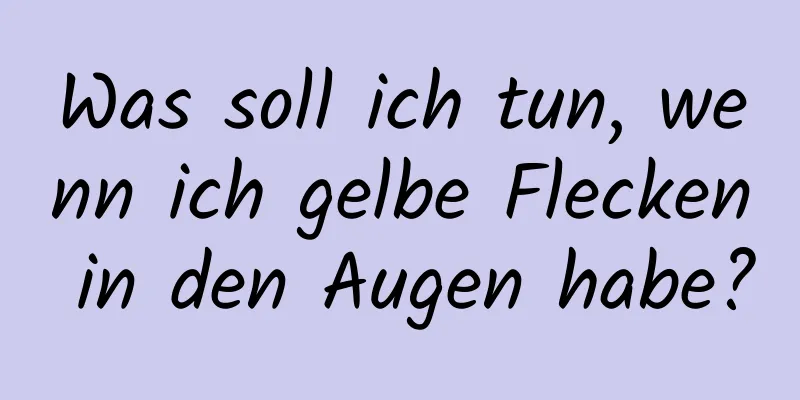 Was soll ich tun, wenn ich gelbe Flecken in den Augen habe?