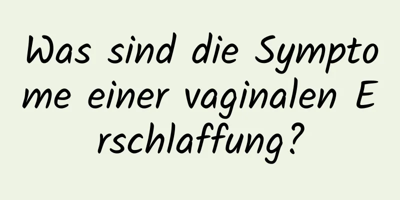 Was sind die Symptome einer vaginalen Erschlaffung?