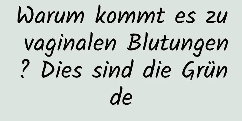Warum kommt es zu vaginalen Blutungen? Dies sind die Gründe