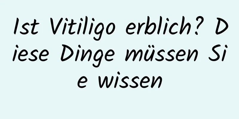 Ist Vitiligo erblich? Diese Dinge müssen Sie wissen