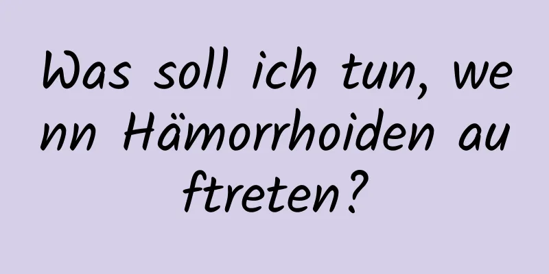 Was soll ich tun, wenn Hämorrhoiden auftreten?