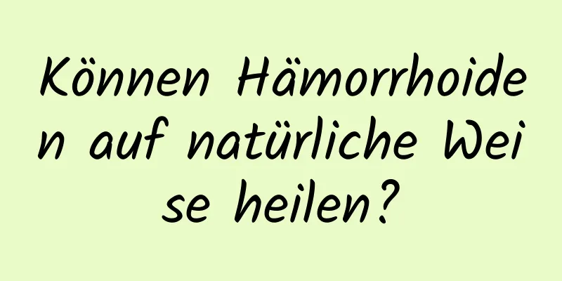 Können Hämorrhoiden auf natürliche Weise heilen?