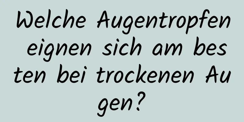 Welche Augentropfen eignen sich am besten bei trockenen Augen?