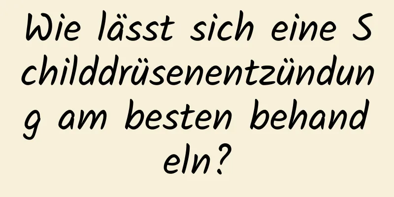Wie lässt sich eine Schilddrüsenentzündung am besten behandeln?
