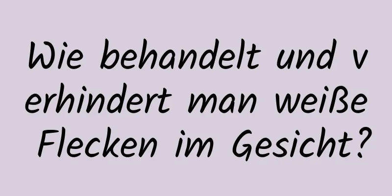 Wie behandelt und verhindert man weiße Flecken im Gesicht?