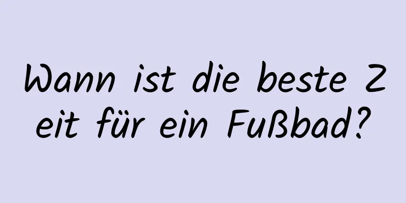 Wann ist die beste Zeit für ein Fußbad?