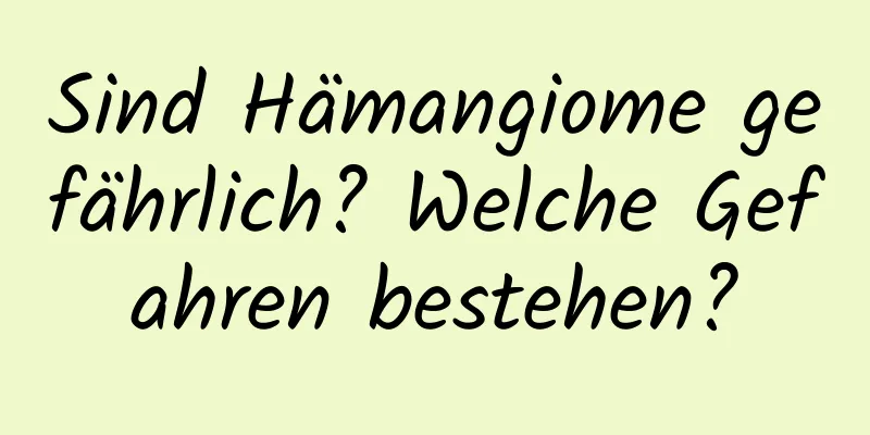 Sind Hämangiome gefährlich? Welche Gefahren bestehen?