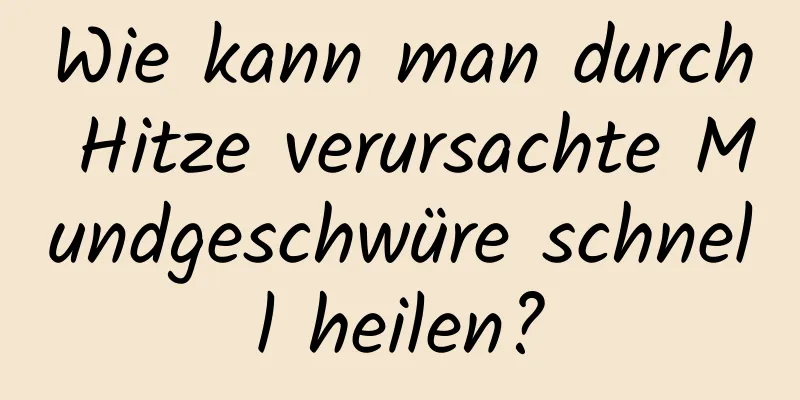 Wie kann man durch Hitze verursachte Mundgeschwüre schnell heilen?