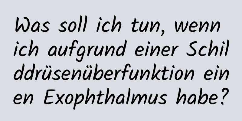 Was soll ich tun, wenn ich aufgrund einer Schilddrüsenüberfunktion einen Exophthalmus habe?