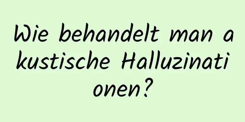 Wie behandelt man akustische Halluzinationen?