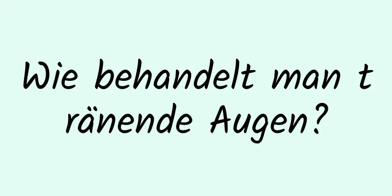 Wie behandelt man tränende Augen?