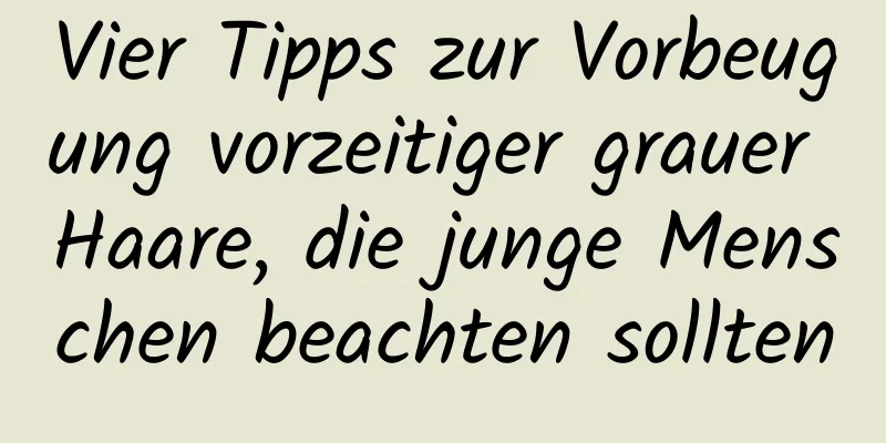Vier Tipps zur Vorbeugung vorzeitiger grauer Haare, die junge Menschen beachten sollten
