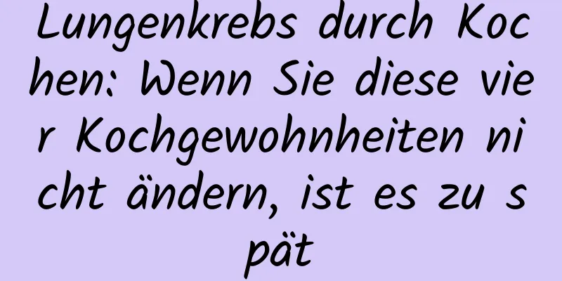 Lungenkrebs durch Kochen: Wenn Sie diese vier Kochgewohnheiten nicht ändern, ist es zu spät