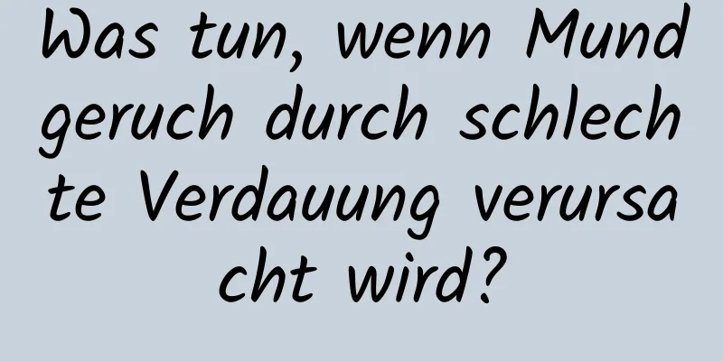 Was tun, wenn Mundgeruch durch schlechte Verdauung verursacht wird?
