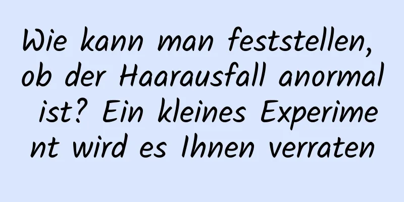 Wie kann man feststellen, ob der Haarausfall anormal ist? Ein kleines Experiment wird es Ihnen verraten