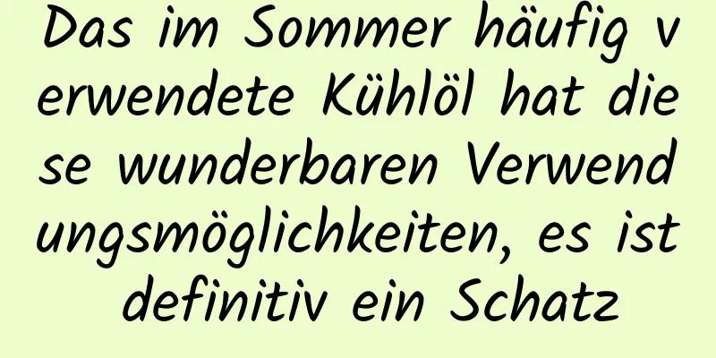 Das im Sommer häufig verwendete Kühlöl hat diese wunderbaren Verwendungsmöglichkeiten, es ist definitiv ein Schatz