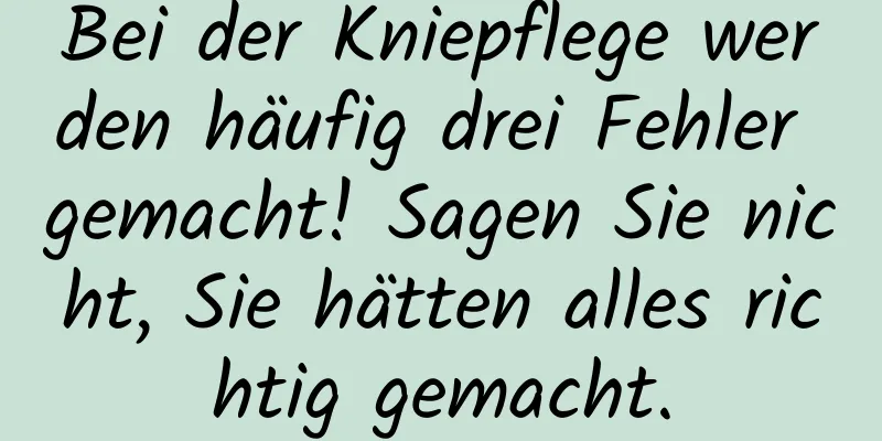 Bei der Kniepflege werden häufig drei Fehler gemacht! Sagen Sie nicht, Sie hätten alles richtig gemacht.