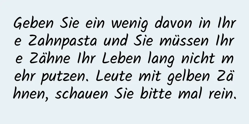 Geben Sie ein wenig davon in Ihre Zahnpasta und Sie müssen Ihre Zähne Ihr Leben lang nicht mehr putzen. Leute mit gelben Zähnen, schauen Sie bitte mal rein.