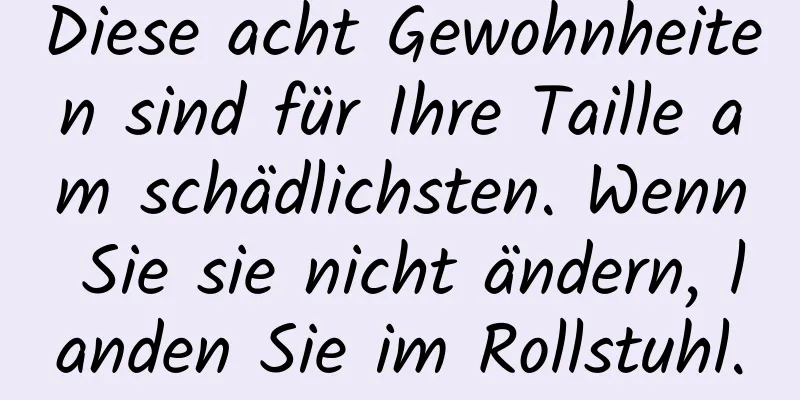 Diese acht Gewohnheiten sind für Ihre Taille am schädlichsten. Wenn Sie sie nicht ändern, landen Sie im Rollstuhl.