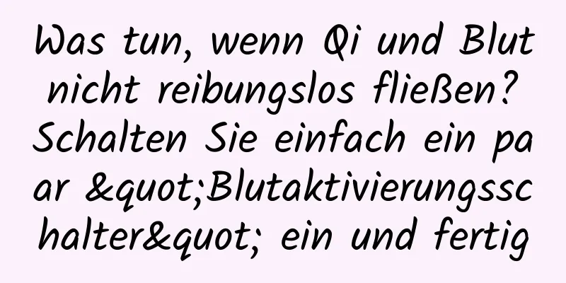Was tun, wenn Qi und Blut nicht reibungslos fließen? Schalten Sie einfach ein paar "Blutaktivierungsschalter" ein und fertig