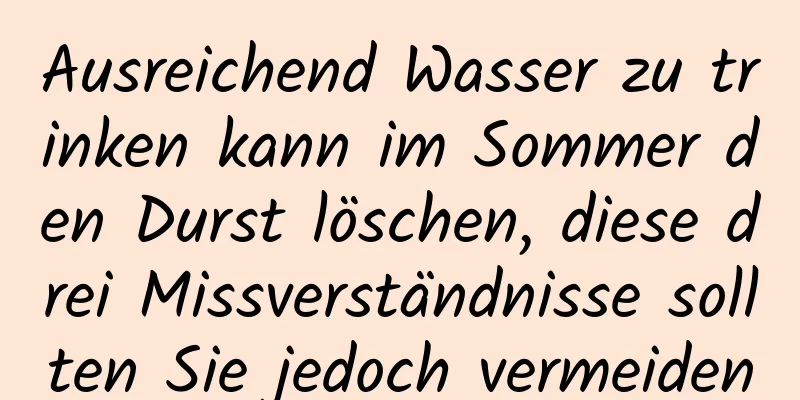 Ausreichend Wasser zu trinken kann im Sommer den Durst löschen, diese drei Missverständnisse sollten Sie jedoch vermeiden