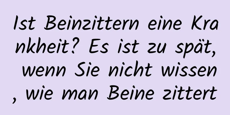Ist Beinzittern eine Krankheit? Es ist zu spät, wenn Sie nicht wissen, wie man Beine zittert