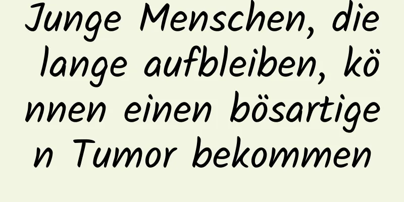 Junge Menschen, die lange aufbleiben, können einen bösartigen Tumor bekommen