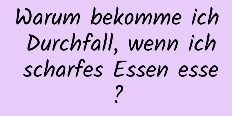Warum bekomme ich Durchfall, wenn ich scharfes Essen esse?