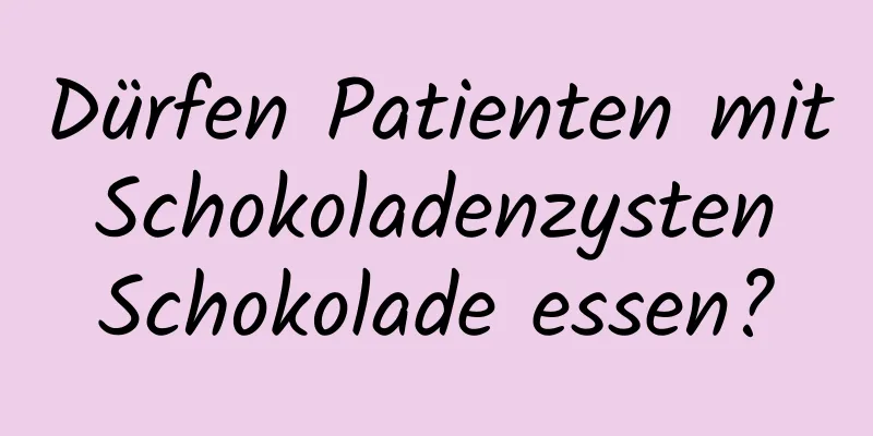 Dürfen Patienten mit Schokoladenzysten Schokolade essen?