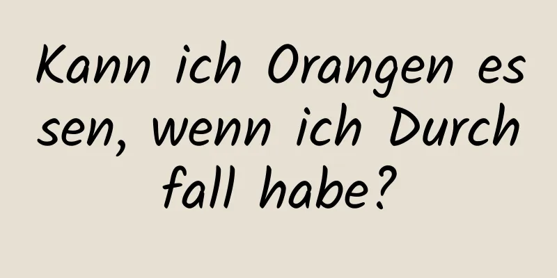 Kann ich Orangen essen, wenn ich Durchfall habe?