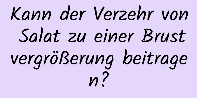 Kann der Verzehr von Salat zu einer Brustvergrößerung beitragen?