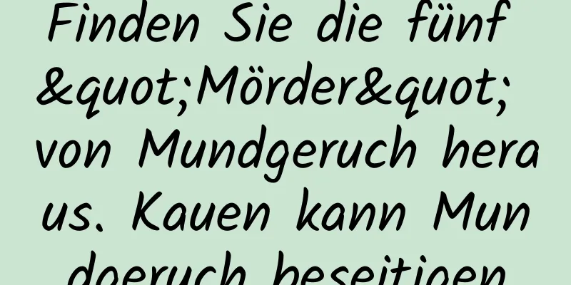 Finden Sie die fünf "Mörder" von Mundgeruch heraus. Kauen kann Mundgeruch beseitigen