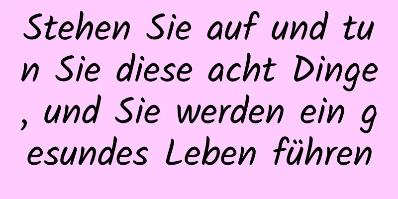 Stehen Sie auf und tun Sie diese acht Dinge, und Sie werden ein gesundes Leben führen