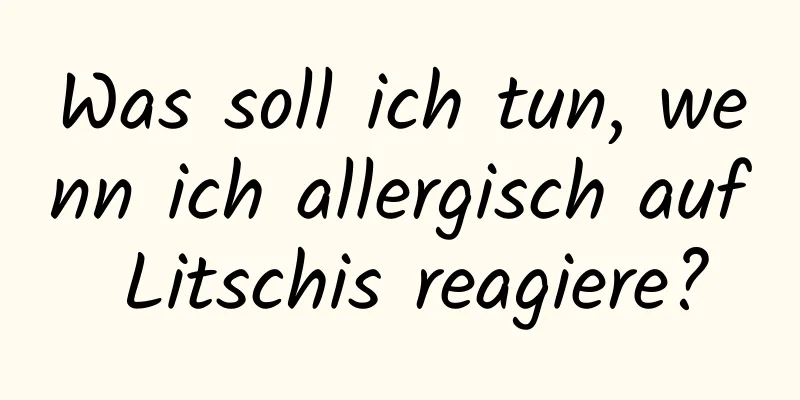 Was soll ich tun, wenn ich allergisch auf Litschis reagiere?
